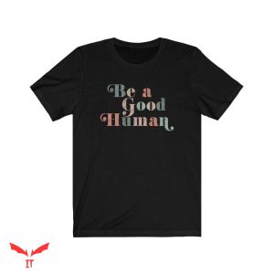Be A Good Human T Shirt The Kindness Collection T Shirt