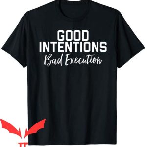 Good Intentions T Shirt Good Intentions Bad Execution