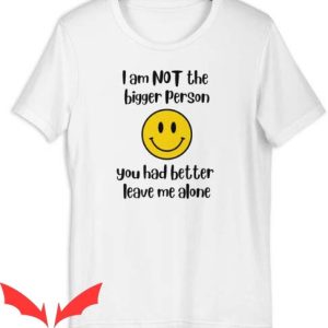 Leave Me Alone T Shirt I Am Not The Bigger Person Tee
