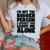 Leave Me Alone T Shirt I’m Not The Bigger Person Shirt