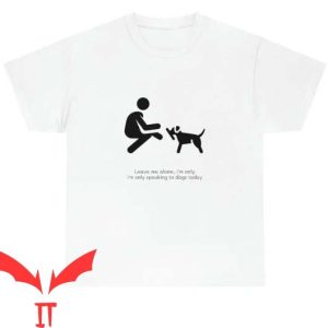 Leave Me Alone T Shirt I’m Only Talking To Dogs Today