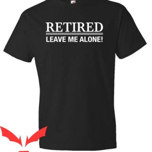 Leave Me Alone T Shirt Retired Leave Me Alone Shirt Gift
