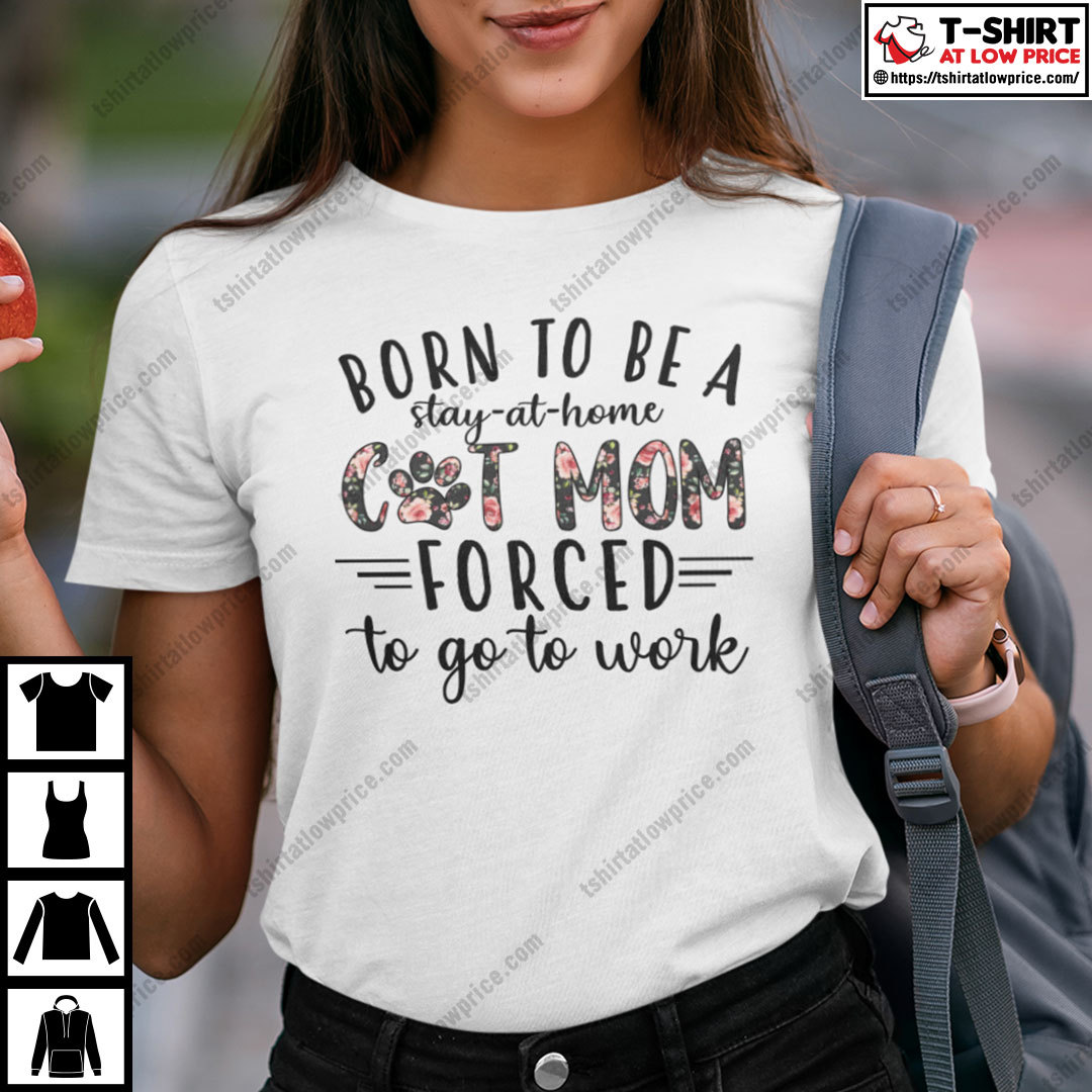 Born To Be A Stay At Home Cat Mom Forced To Go Work Shirt Born To Be A Stay At Home Cat Mom Forced To Go Work Shirt