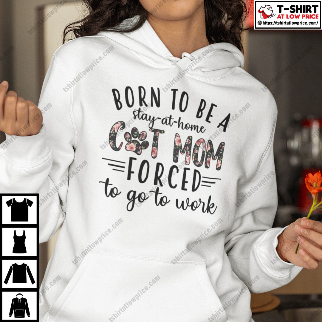 Born To Be A Stay At Home Cat Mom Forced To Go Work Shirt Born To Be A Stay At Home Cat Mom Forced To Go Work Shirt