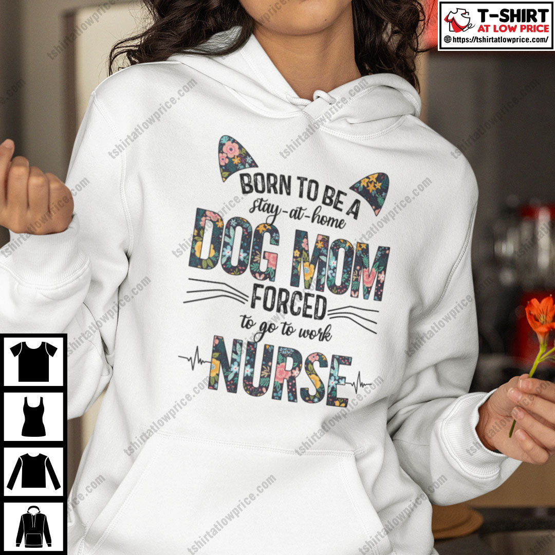 Born To Be A Stay At Home Dog Mom Forced To Go To Work Nurse Shirt Born To Be A Stay At Home Dog Mom Forced To Go To Work Nurse Shirt