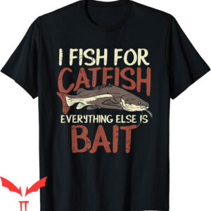 Catfish Fishing T-Shirt Fish For Everything Else Is Bait