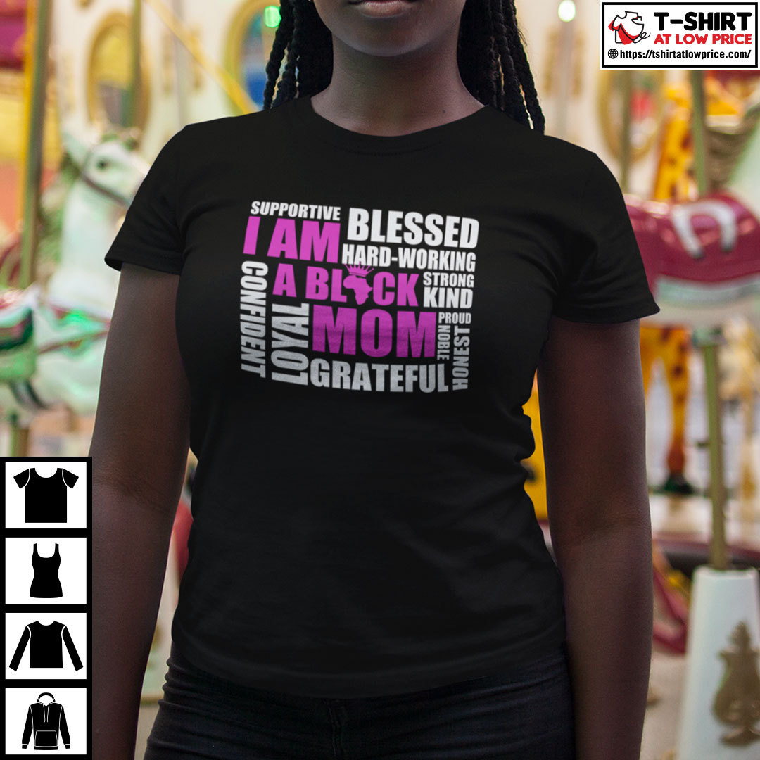 I Am A Black Mom Supportive Blessed Hard Working Strong Kind Shirt I Am A Black Mom Supportive Blessed Hard Working Strong Kind Shirt