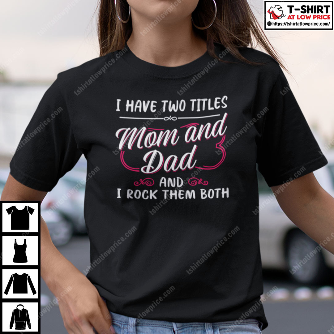 I Have Two Titles Mom And Dad And I Rock Them Both Single Mom Shirt I Have Two Titles Mom And Dad And I Rock Them Both Single Mom Shirt