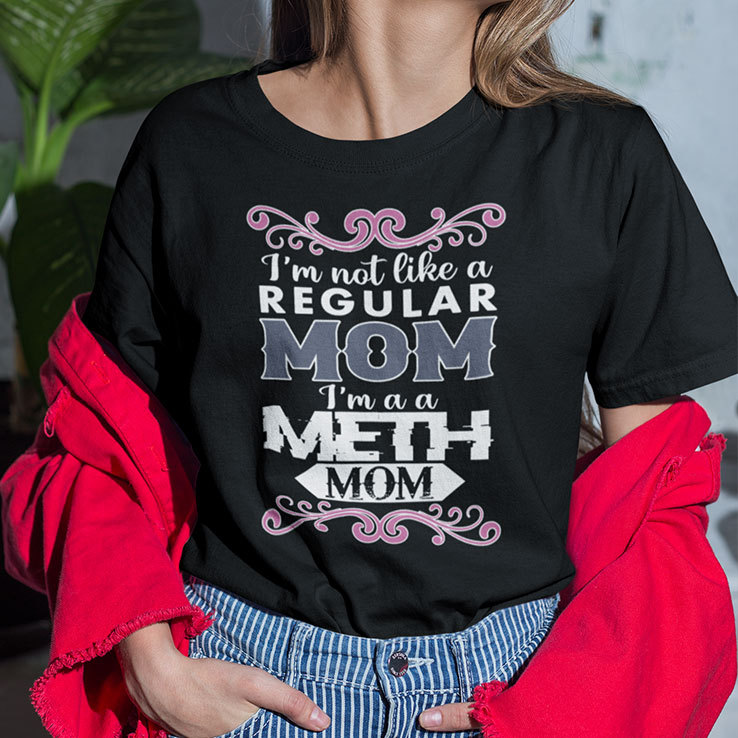 I'm Not Like A Regular Mom I'm A Meth Mom Shirt I'm Not Like A Regular Mom I'm A Meth Mom Shirt