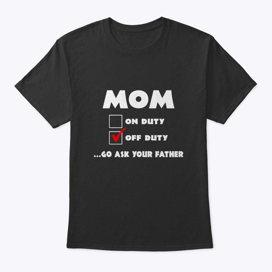 Mom Off Duty Go Ask Your Father Funny Mother's Day Gift T-Shirt Mom Off Duty Go Ask Your Father Funny Mother's Day Gift T-Shirt