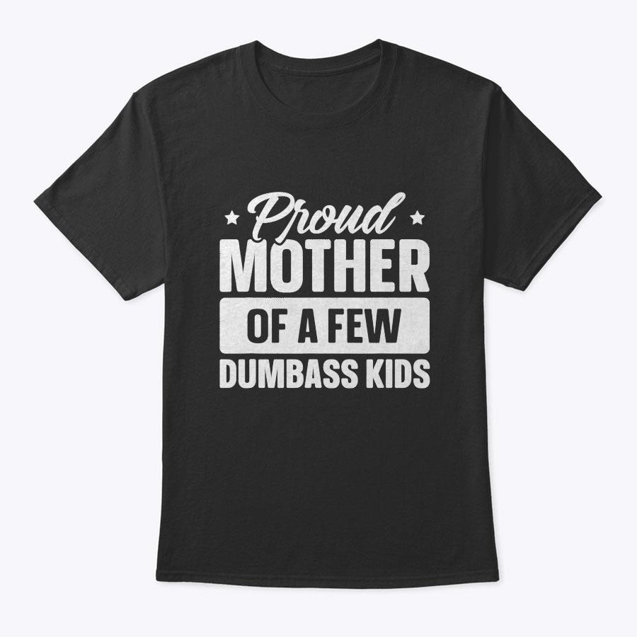 Proud Mother Of A Few Dumbass Kids Shirt Funny Mother's Day T-Shirt Proud Mother Of A Few Dumbass Kids Shirt Funny Mother's Day T-Shirt