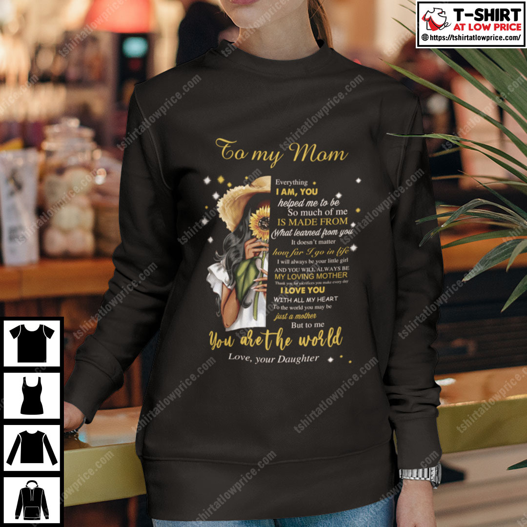 To My Mom Everything I Am You Helped Me To Be You Are The World Shirt To My Mom Everything I Am You Helped Me To Be You Are The World Shirt