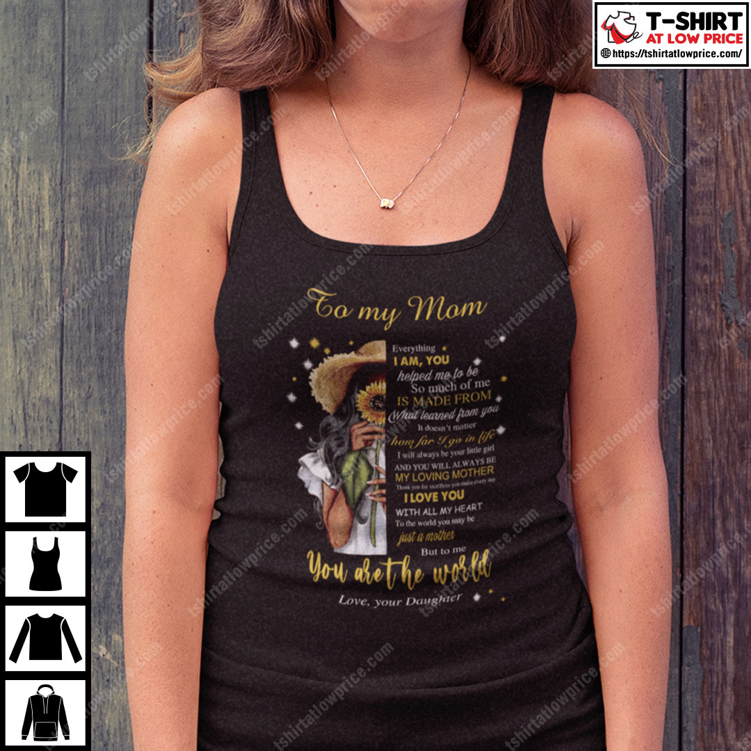 To My Mom Everything I Am You Helped Me To Be You Are The World Shirt To My Mom Everything I Am You Helped Me To Be You Are The World Shirt