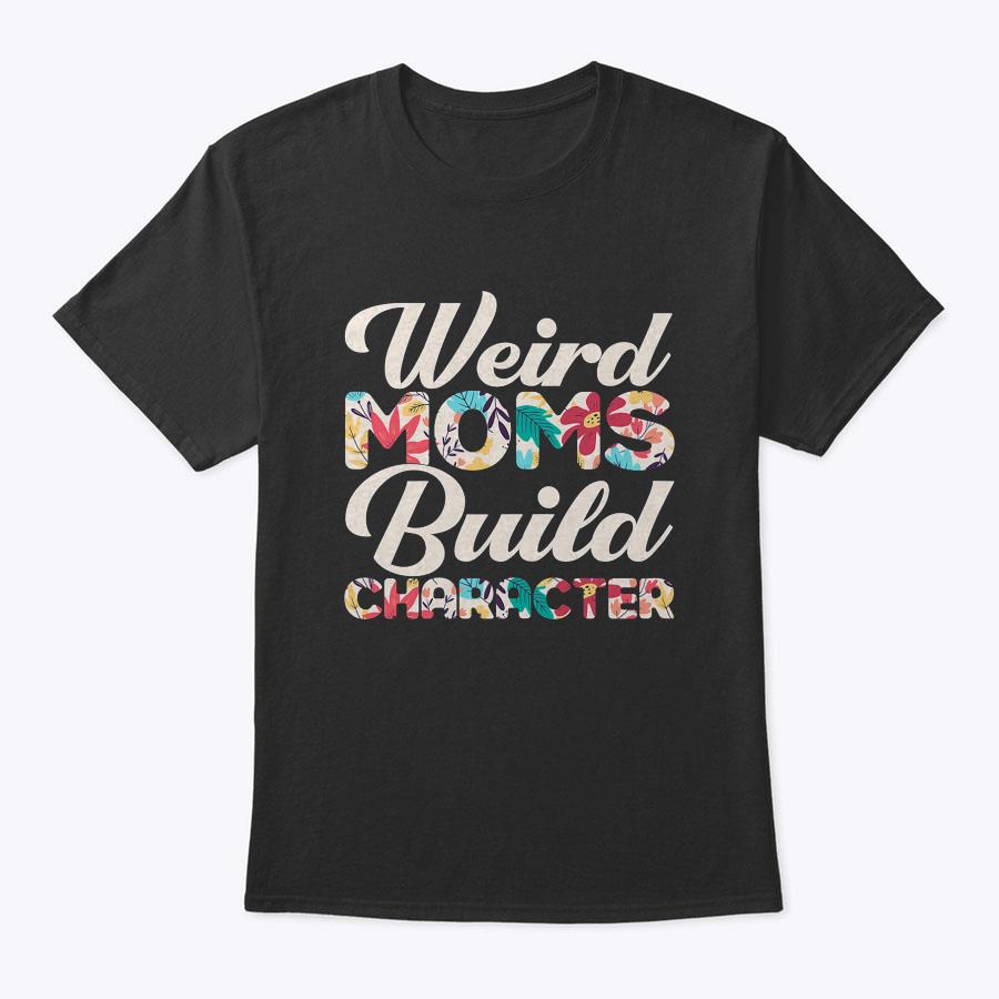 Womens Mom Weird Moms Build Character Floral Flower Mothers Day T-Shirt Womens Mom Weird Moms Build Character Floral Flower Mothers Day T-Shirt