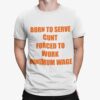 Born To Serve Cnt Forced To Work Minimum Wage Shirt