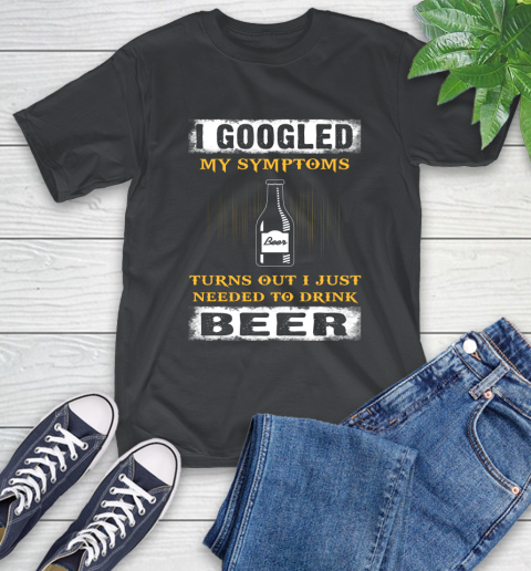 I Googled My Symptoms Turns Out I Needed To Drink Beer T-Shirt I Googled My Symptoms Turns Out I Needed To Drink Beer T-Shirt