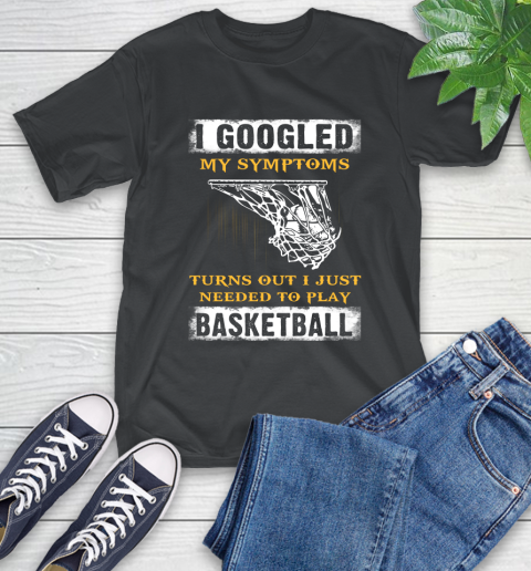 I Googled My Symptoms Turns Out I Needed To Play Basketball T-Shirt I Googled My Symptoms Turns Out I Needed To Play Basketball T-Shirt
