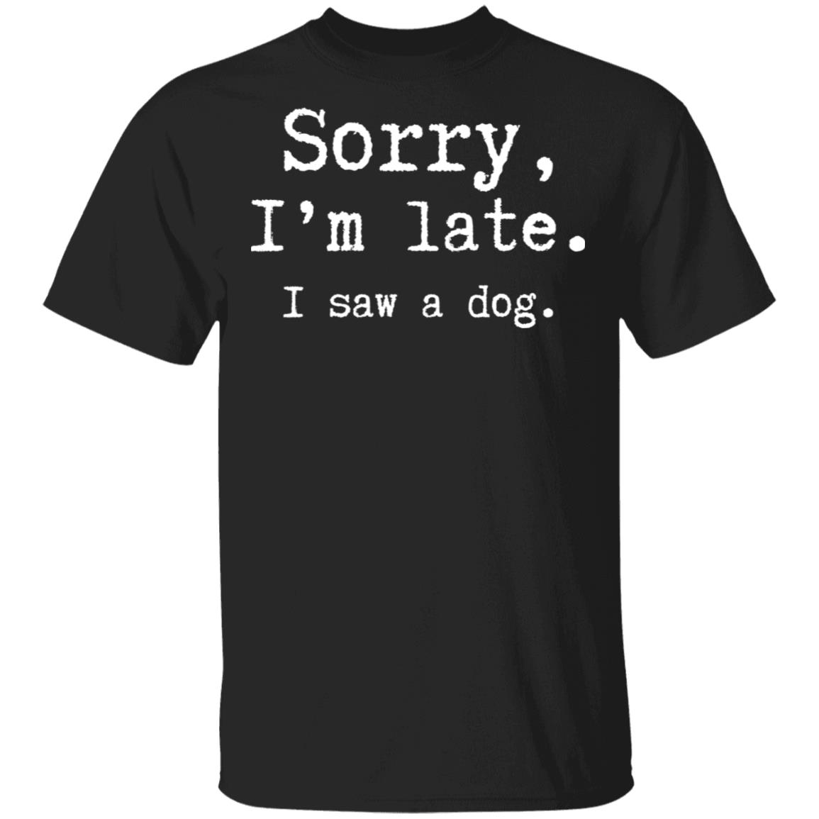 Sorry I'm late I saw a dog shirt Sorry I'm late I saw a dog shirt
