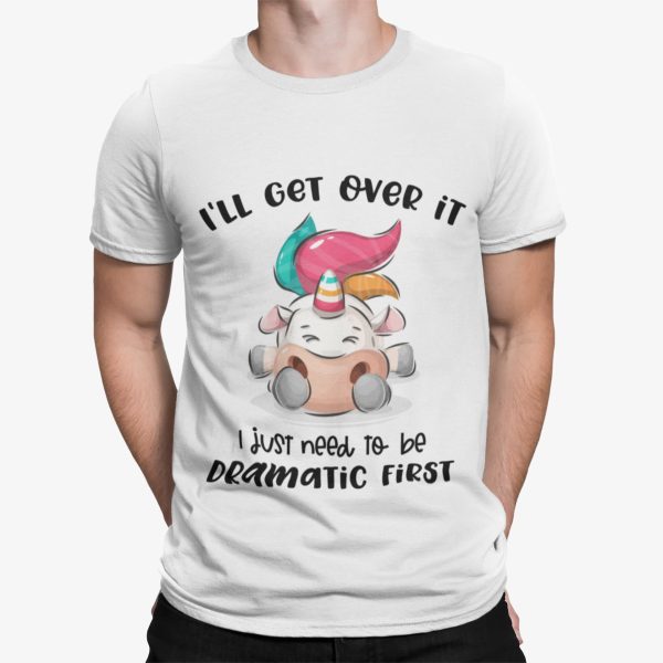 Unicorn I’ll Get Over It I Just Need To Be Dramatic First Shirt