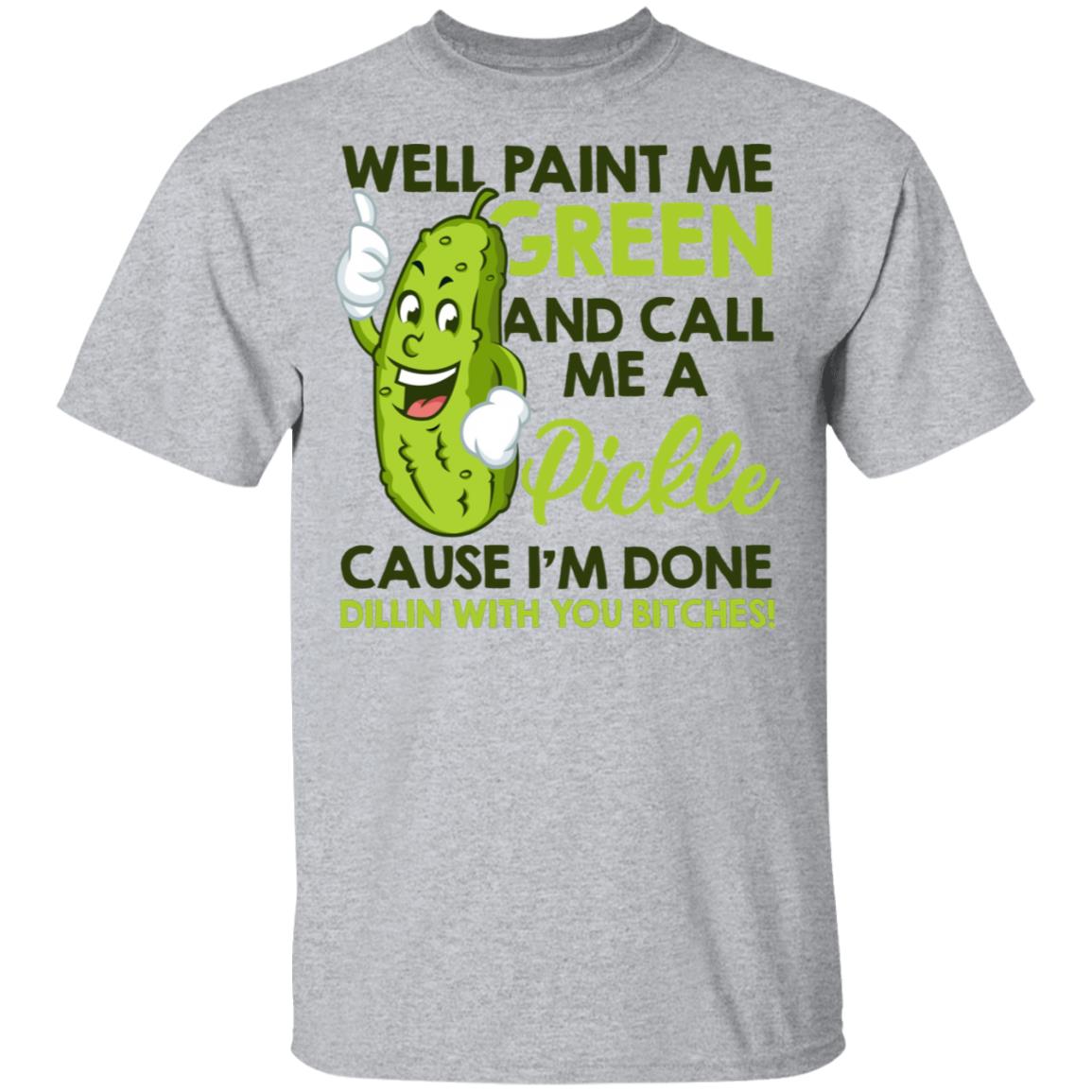 Well paint me green and call me a pickle cause I'm done shirt Well paint me green and call me a pickle cause I'm done shirt