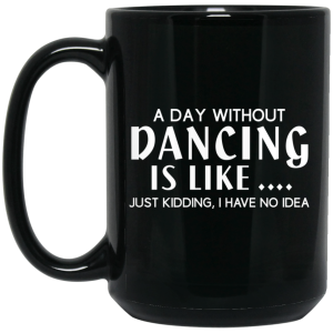 A Day Without Dancing Is Like … Just Kidding I Have No Idea Mug