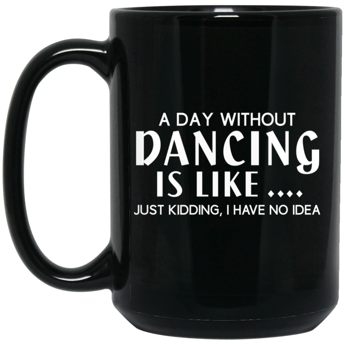 A Day Without Dancing Is Like … Just Kidding I Have No Idea Mug A Day Without Dancing Is Like … Just Kidding I Have No Idea Mug