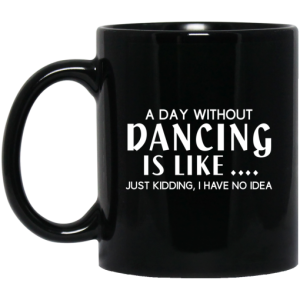 A Day Without Dancing Is Like ... Just Kidding I Have No Idea Mug 3