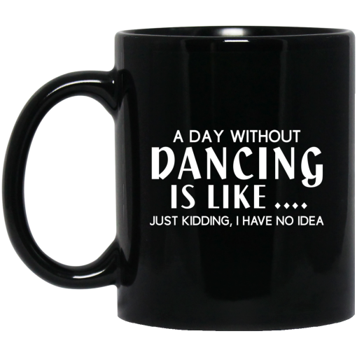 A Day Without Dancing Is Like … Just Kidding I Have No Idea Mug A Day Without Dancing Is Like … Just Kidding I Have No Idea Mug