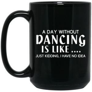 A Day Without Dancing Is Like ... Just Kidding I Have No Idea Mug 4