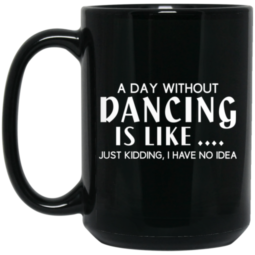 A Day Without Dancing Is Like … Just Kidding I Have No Idea Mug A Day Without Dancing Is Like … Just Kidding I Have No Idea Mug