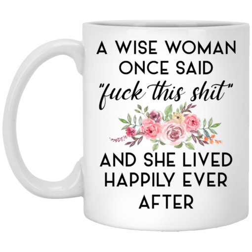 A Wise Woman Once Said Fuck This Shit and She Lived Happily Ever After Mug A Wise Woman Once Said Fuck This Shit and She Lived Happily Ever After Mug