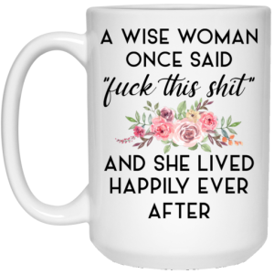 A Wise Woman Once Said Fuck This Shit and She Lived Happily Ever After Mug 4 1