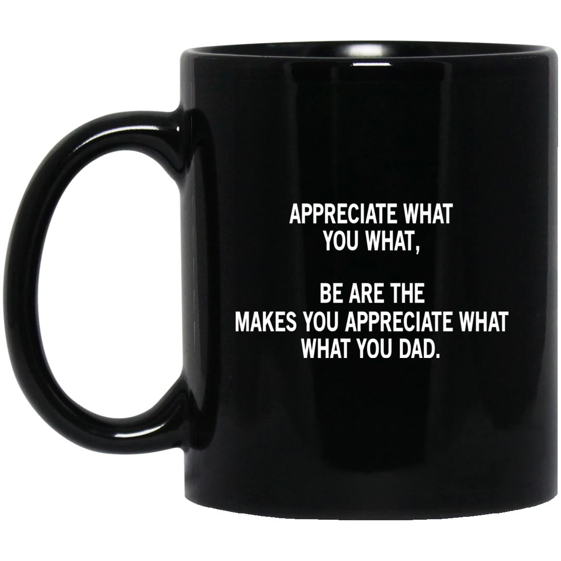 Appreciate What You What, Be Are The Makes You Appreciate What What You Dad Mug Appreciate What You What, Be Are The Makes You Appreciate What What You Dad Mug
