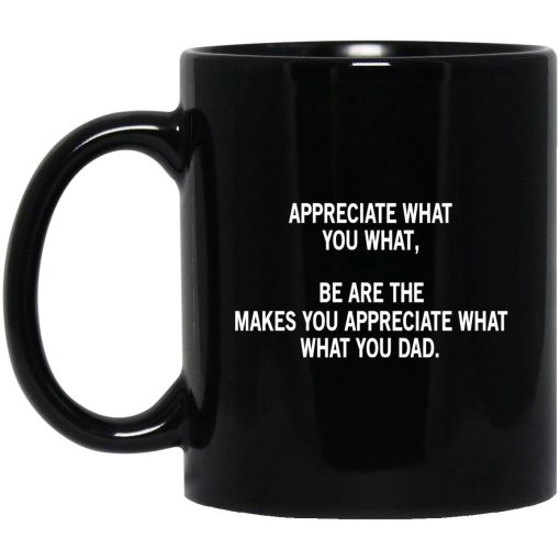 Appreciate What You What, Be Are The Makes You Appreciate What What You Dad Mug Appreciate What You What, Be Are The Makes You Appreciate What What You Dad Mug