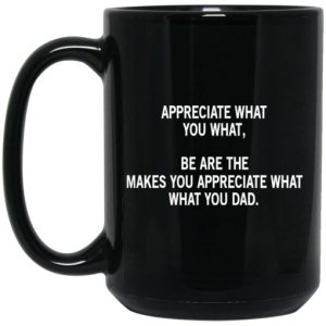 Appreciate What You What Be Are The Makes You Appreciate What What You Dad Mug 3