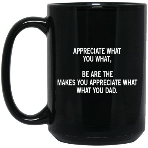 Appreciate What You What, Be Are The Makes You Appreciate What What You Dad Mug Appreciate What You What, Be Are The Makes You Appreciate What What You Dad Mug