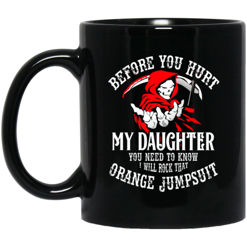 Before You Hurt My Daughter You Need To Know I Will Rock That Orange Jumpsuit Mug Before You Hurt My Daughter You Need To Know I Will Rock That Orange Jumpsuit Mug