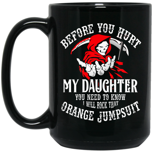Before You Hurt My Daughter You Need To Know I Will Rock That Orange Jumpsuit Mug Before You Hurt My Daughter You Need To Know I Will Rock That Orange Jumpsuit Mug