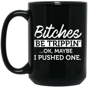 Bitches Be Trippin’ Ok Maybe I Pushed One Mug