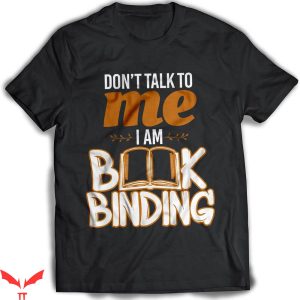 Dont Talk To Me T-shirt Dont Talk To Me I Am Book Binding