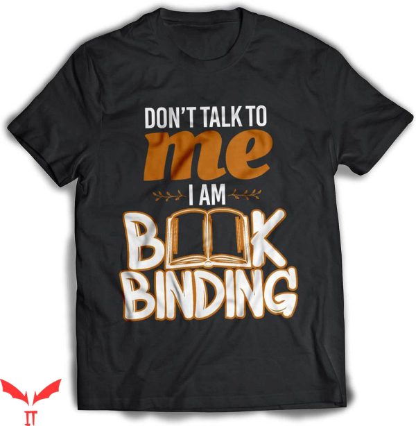 Dont Talk To Me T-shirt Dont Talk To Me I Am Book Binding