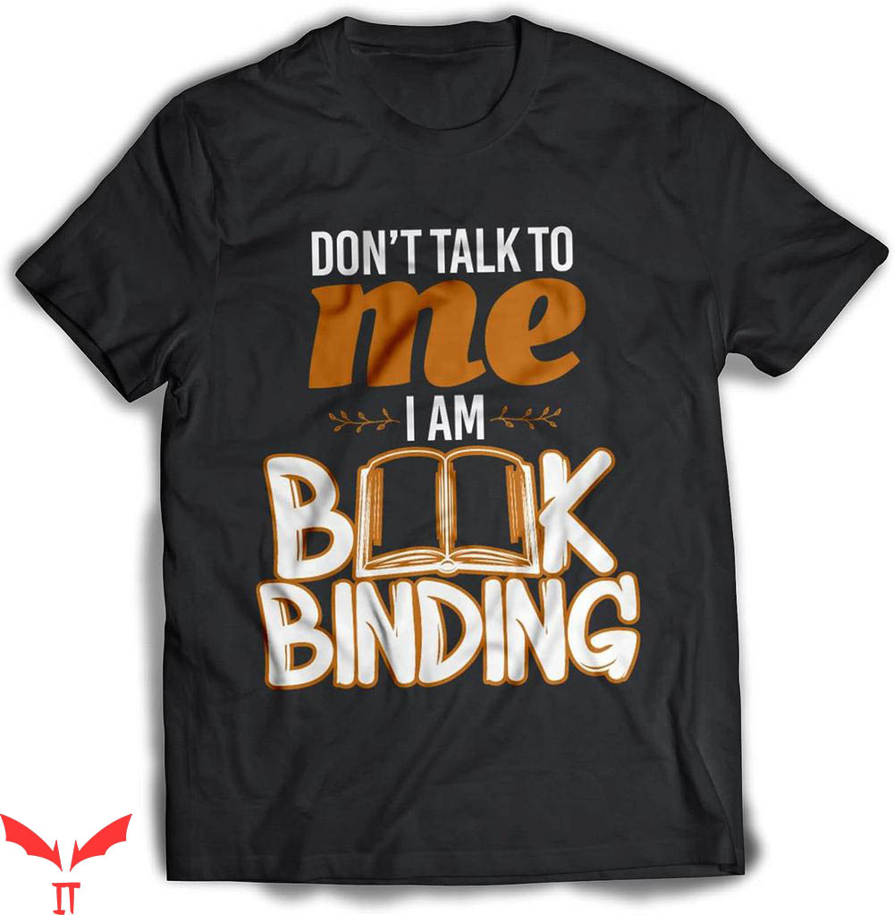 Dont Talk To Me T-shirt Dont Talk To Me I Am Book Binding Dont Talk To Me T-shirt Dont Talk To Me I Am Book Binding