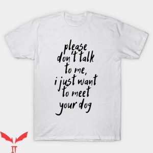 Dont Talk To Me T-shirt I Just Want To Meet Your Dog T-shirt