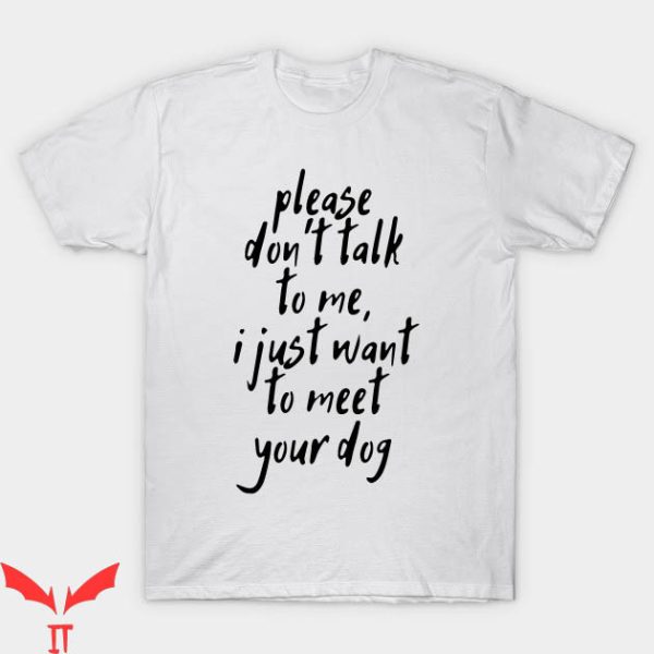 Dont Talk To Me T-shirt I Just Want To Meet Your Dog T-shirt