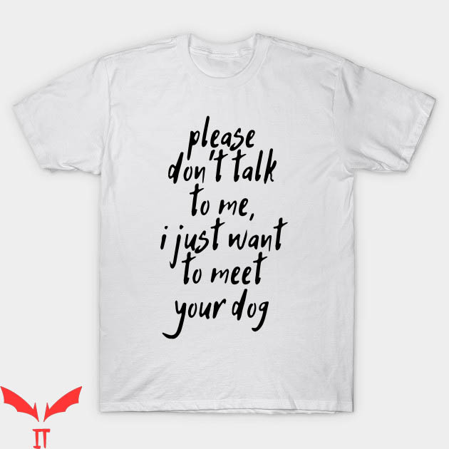 Dont Talk To Me T-shirt I Just Want To Meet Your Dog T-shirt Dont Talk To Me T-shirt I Just Want To Meet Your Dog T-shirt