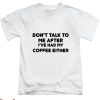 Dont Talk To Me T-shirt I’ve Had My Coffee Either T-shirt