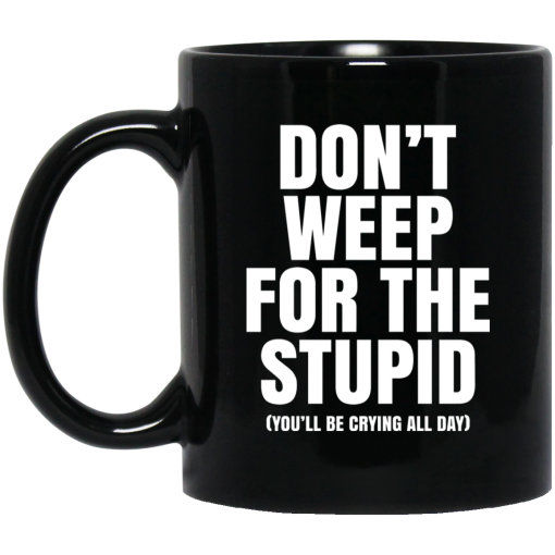 Don't Weep For The Stupid You'll Be Crying All Day Alexander Anderson Mug Don't Weep For The Stupid You'll Be Crying All Day Alexander Anderson Mug