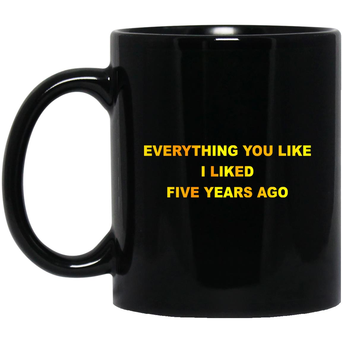 Everything You Like I Liked Five Years Ago Mug Everything You Like I Liked Five Years Ago Mug
