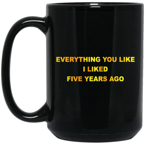 Everything You Like I Liked Five Years Ago Mug Everything You Like I Liked Five Years Ago Mug