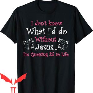 Funny Jesus T-shirt I Dont Know What I’d Do Without Jesus